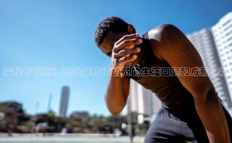 万向注册姚记科技探秘卡伦斯：职业足球运动员的生涯回顾和成就展示