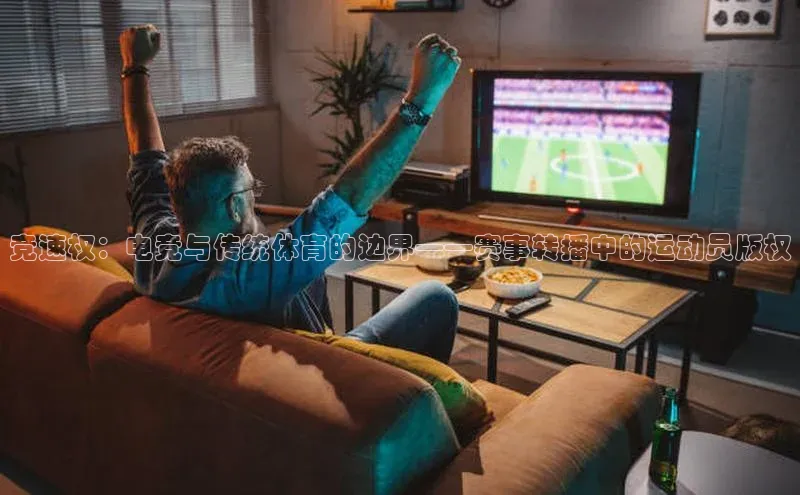 竞速权：电竞与传统体育的边界——赛事转播中的运动员版权