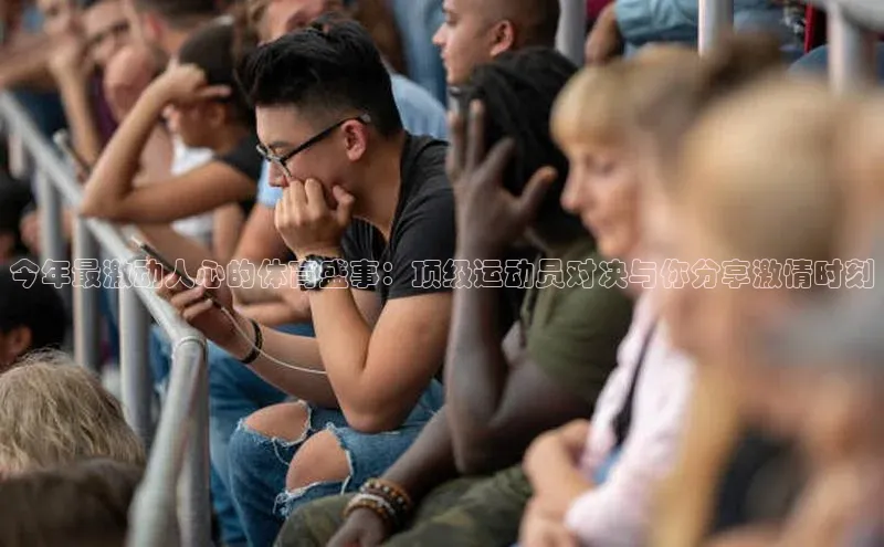 今年最激动人心的体育盛事：顶级运动员对决与你分享激情时刻