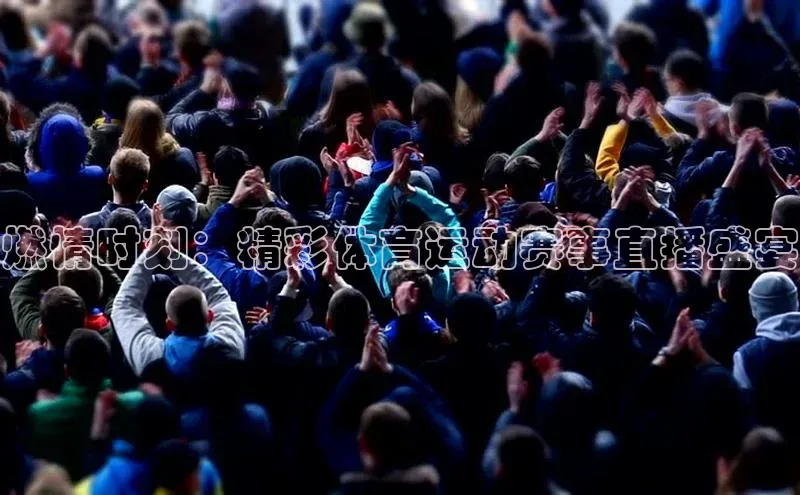 燃情时刻：精彩体育运动赛事直播盛宴