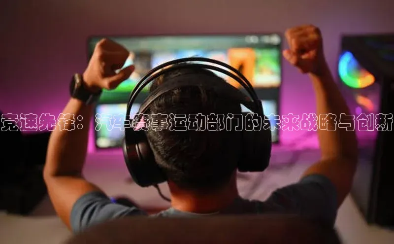 竞速先锋：汽车赛事运动部门的未来战略与创新