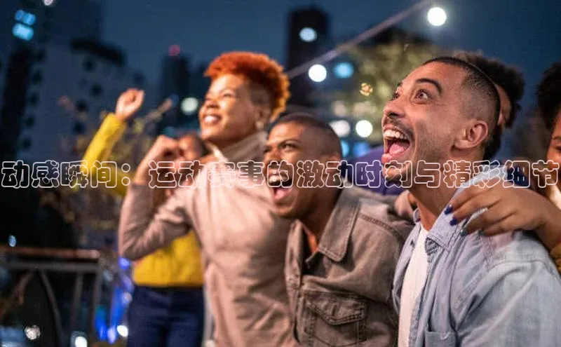 动感瞬间：运动赛事的激动时刻与精彩细节