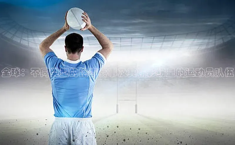 全球：不同类型的跑步赛事及其精彩纷呈的运动员队伍