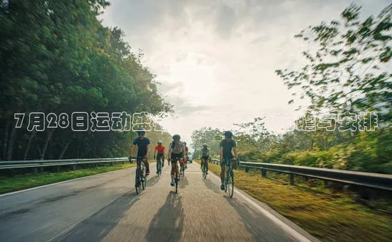 7月28日运动盛会：精彩赛事前瞻与安排