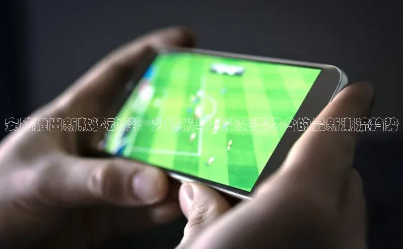 安踏推出新款运动鞋，为时尚与功能完美结合的最新潮流趋势