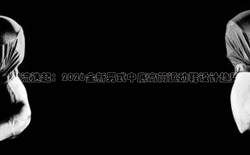 潮流迭起：2026全新男式中底高筒运动鞋设计趋势