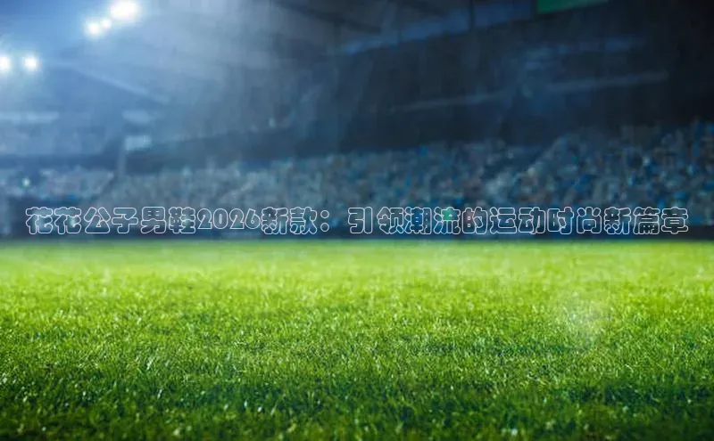 花花公子男鞋2026新款：引领潮流的运动时尚新篇章